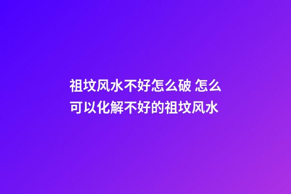 祖坟风水不好怎么破 怎么可以化解不好的祖坟风水
